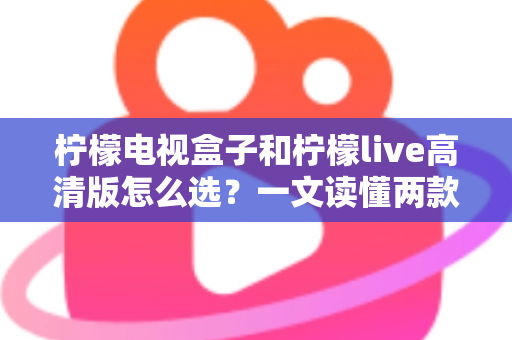 柠檬电视盒子和柠檬live高清版怎么选？一文读懂两款设备的差异与最佳选择