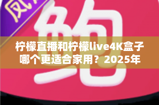 柠檬直播和柠檬live4K盒子哪个更适合家用?2025年家庭观影设备深度对比与选购全攻略 柠檬直播和柠檬live4K盒子哪个更适合家用?2025年家庭观影设备深度对比与选购全攻略