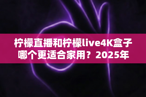 柠檬直播和柠檬live4K盒子哪个更适合家用?2025年家庭观影设备深度对比与选购全攻略 柠檬直播和柠檬live4K盒子哪个更适合家用?2025年家庭观影设备深度对比与选购全攻略