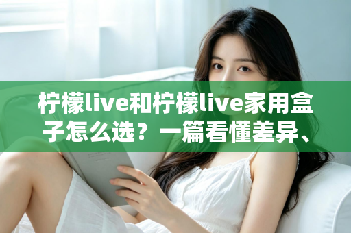 柠檬live和柠檬live家用盒子怎么选?一篇看懂差异、场景与性价比的终极选购指南 柠檬live和柠檬live家用盒子怎么选?一篇看懂差异、场景与性价比的终极选购指南