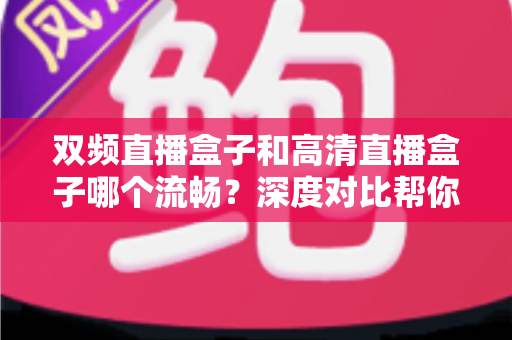双频直播盒子和高清直播盒子哪个流畅？深度对比帮你选对设备