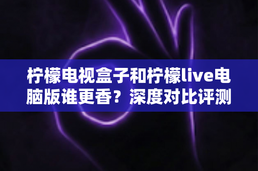 柠檬电视盒子和柠檬live电脑版谁更香?深度对比评测帮你选对不纠结 柠檬电视盒子和柠檬live电脑版谁更香?深度对比评测帮你选对不纠结