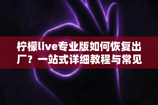 柠檬live专业版如何恢复出厂？一站式详细教程与常见问题全解析