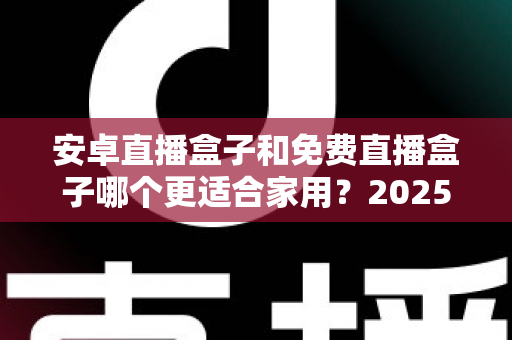 安卓直播盒子和免费直播盒子哪个更适合家用？2025年家庭选购完全指南