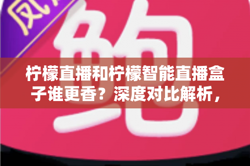 柠檬直播和柠檬智能直播盒子谁更香?深度对比解析,帮你选对不选贵 柠檬直播和柠檬智能直播盒子谁更香?深度对比解析,帮你选对不选贵