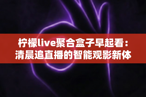 柠檬live聚合盒子早起看:清晨追直播的智能观影新体验全面指南 柠檬live聚合盒子早起看:清晨追直播的智能观影新体验全面指南