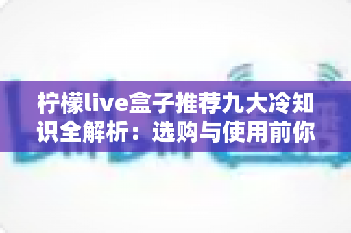 柠檬live盒子推荐九大冷知识全解析:选购与使用前你必须了解的隐藏细节 柠檬live盒子推荐九大冷知识全解析:选购与使用前你必须了解的隐藏细节
