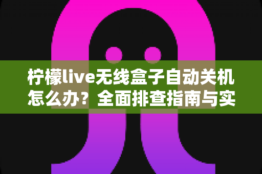 柠檬live无线盒子自动关机怎么办？全面排查指南与实用解决方案助您快速恢复观影体验