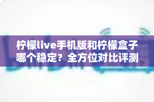 柠檬live手机版和柠檬盒子哪个稳定?全方位对比评测助你做出明智选择 柠檬live手机版和柠檬盒子哪个稳定?全方位对比评测助你做出明智选择