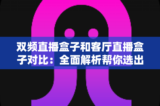 双频直播盒子和客厅直播盒子对比:全面解析帮你选出最适合的直播设备 双频直播盒子和客厅直播盒子对比:全面解析帮你选出最适合的直播设备