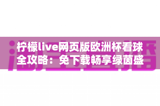 柠檬live网页版欧洲杯看球全攻略:免下载畅享绿茵盛宴的终极观赛指南 柠檬live网页版欧洲杯看球全攻略:免下载畅享绿茵盛宴的终极观赛指南