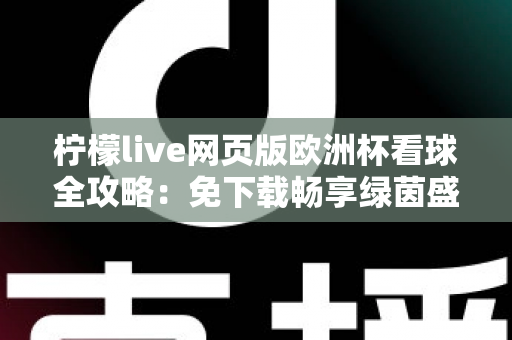 柠檬live网页版欧洲杯看球全攻略:免下载畅享绿茵盛宴的终极观赛指南 柠檬live网页版欧洲杯看球全攻略:免下载畅享绿茵盛宴的终极观赛指南