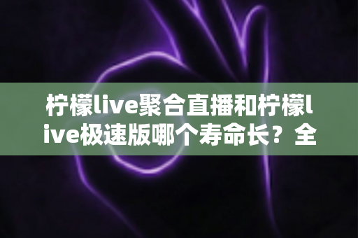 柠檬live聚合直播和柠檬live极速版哪个寿命长?全面对比分析与实用选择指南 柠檬live聚合直播和柠檬live极速版哪个寿命长?全面对比分析与实用选择指南
