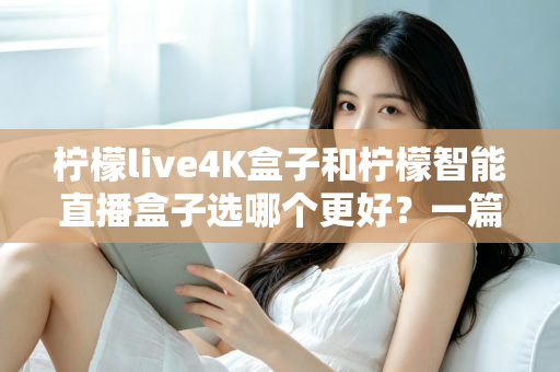 柠檬live4K盒子和柠檬智能直播盒子选哪个更好?一篇文章帮你彻底搞懂选购难题 柠檬live4K盒子和柠檬智能直播盒子选哪个更好?一篇文章帮你彻底搞懂选购难题