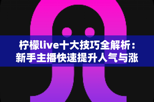 柠檬live十大技巧全解析:新手主播快速提升人气与涨粉的实战指南 柠檬live十大技巧全解析:新手主播快速提升人气与涨粉的实战指南