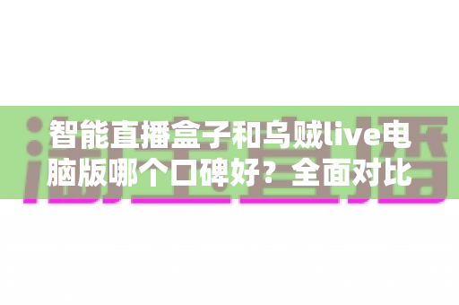 智能直播盒子和乌贼live电脑版哪个口碑好？全面对比分析与选购指南