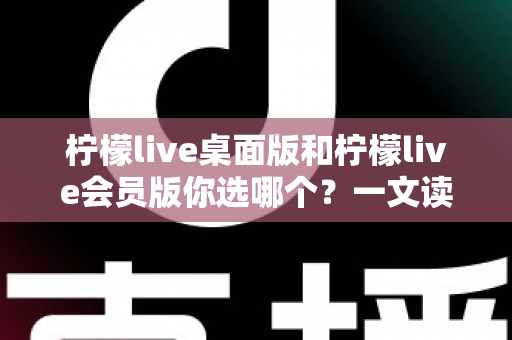 柠檬live桌面版和柠檬live会员版你选哪个?一文读懂两者差异与选购指南 柠檬live桌面版和柠檬live会员版你选哪个?一文读懂两者差异与选购指南