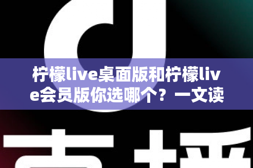 柠檬live桌面版和柠檬live会员版你选哪个?一文读懂两者差异与选购指南 柠檬live桌面版和柠檬live会员版你选哪个?一文读懂两者差异与选购指南