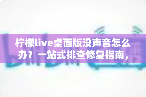 柠檬live桌面版没声音怎么办?一站式排查修复指南,快速找回清晰声音体验 柠檬live桌面版没声音怎么办?一站式排查修复指南,快速找回清晰声音体验