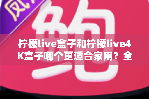柠檬live盒子和柠檬live4K盒子哪个更适合家用?全面对比评测帮你选对不选贵 柠檬live盒子和柠檬live4K盒子哪个更适合家用?全面对比评测帮你选对不选贵