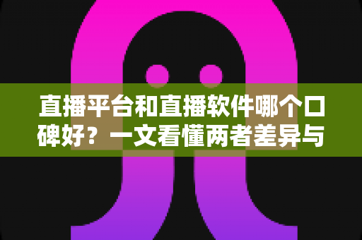 直播平台和直播软件哪个口碑好？一文看懂两者差异与口碑全面对比