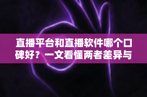 直播平台和直播软件哪个口碑好？一文看懂两者差异与口碑全面对比