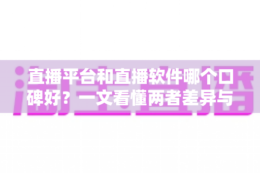 直播平台和直播软件哪个口碑好？一文看懂两者差异与口碑全面对比