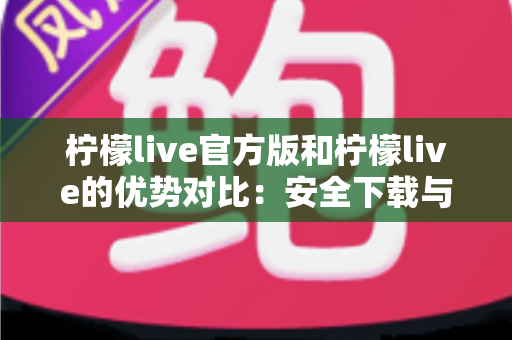 柠檬live官方版和柠檬live的优势对比：安全下载与优质体验的全面解析指南