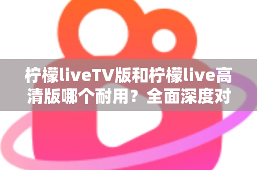 柠檬liveTV版和柠檬live高清版哪个耐用?全面深度对比分析,帮你选出更稳定持久的观影神器 柠檬liveTV版和柠檬live高清版哪个耐用?全面深度对比分析,帮你选出更稳定持久的观影神器