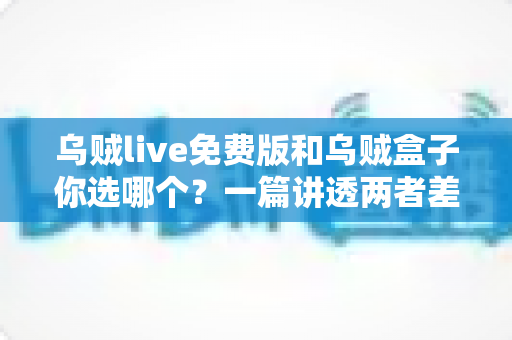 乌贼live免费版和乌贼盒子你选哪个?一篇讲透两者差异与选择建议的实用指南 乌贼live免费版和乌贼盒子你选哪个?一篇讲透两者差异与选择建议的实用指南