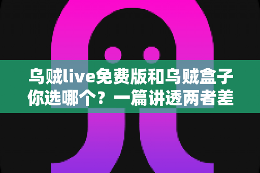 乌贼live免费版和乌贼盒子你选哪个？一篇讲透两者差异与选择建议的实用指南