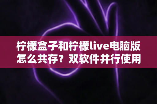 柠檬盒子和柠檬live电脑版怎么共存？双软件并行使用全攻略一文详解