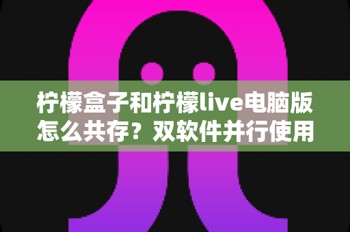柠檬盒子和柠檬live电脑版怎么共存？双软件并行使用全攻略一文详解