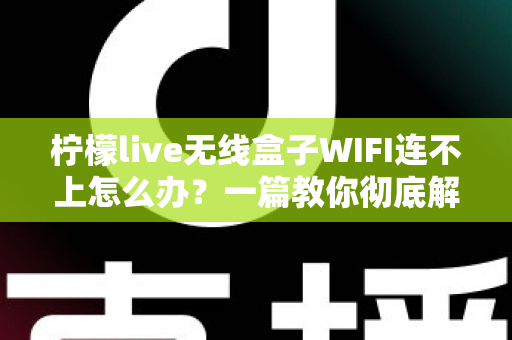 柠檬live无线盒子WIFI连不上怎么办？一篇教你彻底解决网络连接故障的实用指南