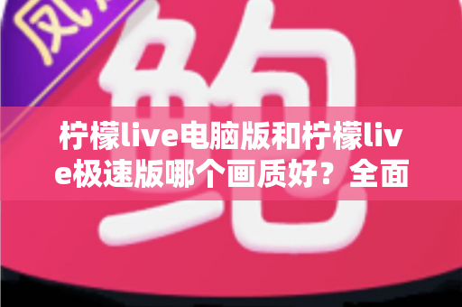 柠檬live电脑版和柠檬live极速版哪个画质好?全面对比解析助你选对版本享受高清直播 柠檬live电脑版和柠檬live极速版哪个画质好?全面对比解析助你选对版本享受高清直播