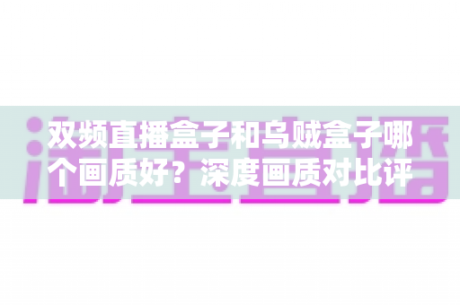 双频直播盒子和乌贼盒子哪个画质好？深度画质对比评测与选购全指南