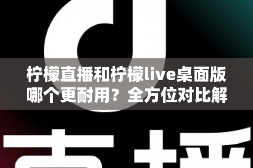 柠檬直播和柠檬live桌面版哪个更耐用？全方位对比解析助你做出明智选择