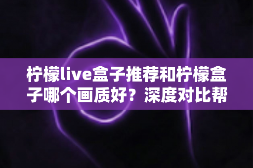 柠檬live盒子推荐和柠檬盒子哪个画质好？深度对比帮你选对不踩坑