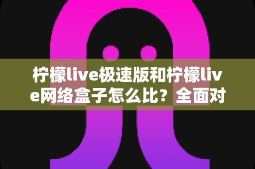 柠檬live极速版和柠檬live网络盒子怎么比?全面对比分析与选购指南一文读懂 柠檬live极速版和柠檬live网络盒子怎么比?全面对比分析与选购指南一文读懂