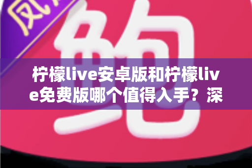 柠檬live安卓版和柠檬live免费版哪个值得入手?深度对比评测帮你一次选对不踩坑 柠檬live安卓版和柠檬live免费版哪个值得入手?深度对比评测帮你一次选对不踩坑