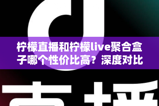 柠檬直播和柠檬live聚合盒子哪个性价比高?深度对比评测助你明智选购 柠檬直播和柠檬live聚合盒子哪个性价比高?深度对比评测助你明智选购