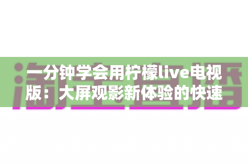 一分钟学会用柠檬live电视版:大屏观影新体验的快速上手指南 一分钟学会用柠檬live电视版:大屏观影新体验的快速上手指南