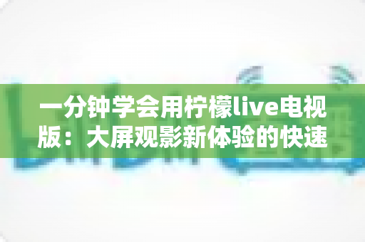 一分钟学会用柠檬live电视版:大屏观影新体验的快速上手指南 一分钟学会用柠檬live电视版:大屏观影新体验的快速上手指南