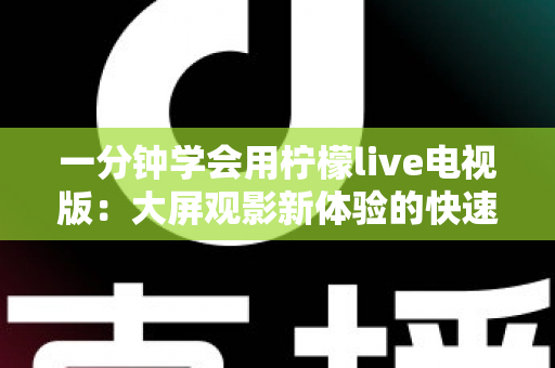 一分钟学会用柠檬live电视版:大屏观影新体验的快速上手指南 一分钟学会用柠檬live电视版:大屏观影新体验的快速上手指南