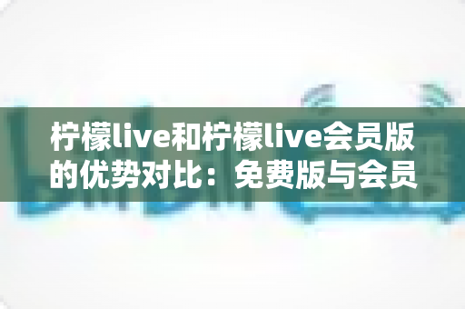 柠檬live和柠檬live会员版的优势对比:免费版与会员版全面解析,帮你选出最适合自己的观看方案 柠檬live和柠檬live会员版的优势对比:免费版与会员版全面解析,帮你选出最适合自己的观看方案