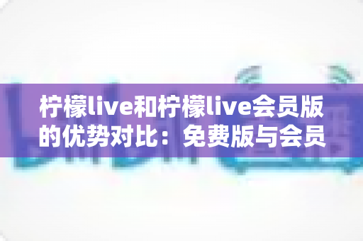 柠檬live和柠檬live会员版的优势对比:免费版与会员版全面解析,帮你选出最适合自己的观看方案 柠檬live和柠檬live会员版的优势对比:免费版与会员版全面解析,帮你选出最适合自己的观看方案
