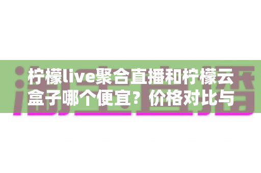 柠檬live聚合直播和柠檬云盒子哪个便宜?价格对比与选购全攻略 柠檬live聚合直播和柠檬云盒子哪个便宜?价格对比与选购全攻略