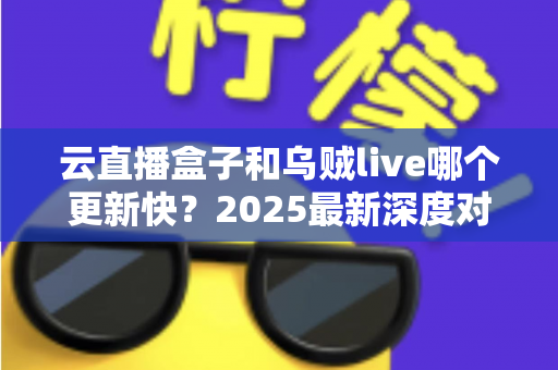 云直播盒子和乌贼live哪个更新快？2025最新深度对比评测与选购指南