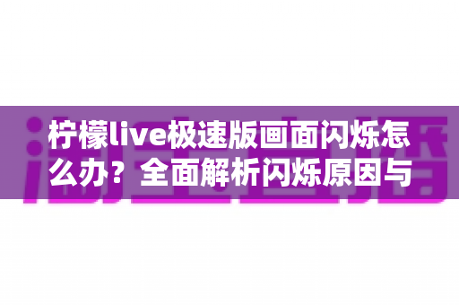柠檬live极速版画面闪烁怎么办?全面解析闪烁原因与实用修复方案 柠檬live极速版画面闪烁怎么办?全面解析闪烁原因与实用修复方案