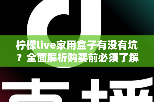 柠檬live家用盒子有没有坑?全面解析购买前必须了解的避坑指南 柠檬live家用盒子有没有坑?全面解析购买前必须了解的避坑指南
